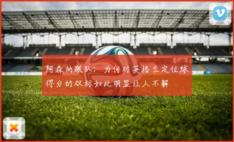 阿森纳跟队：为何对英格兰定位球得分的双标如此明显让人不解